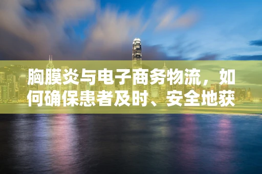 胸膜炎与电子商务物流，如何确保患者及时、安全地获取药品？