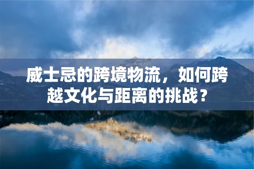 威士忌的跨境物流，如何跨越文化与距离的挑战？