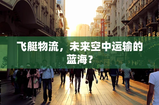 飞艇物流，未来空中运输的蓝海？