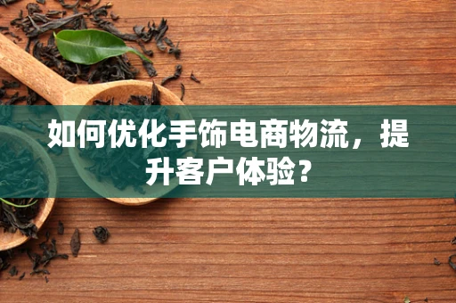 如何优化手饰电商物流，提升客户体验？