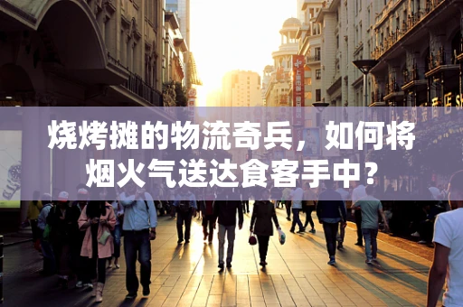 烧烤摊的物流奇兵，如何将烟火气送达食客手中？