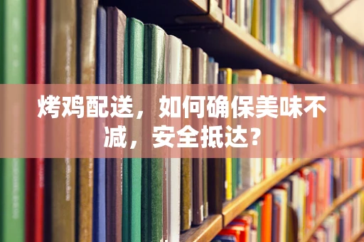 烤鸡配送，如何确保美味不减，安全抵达？