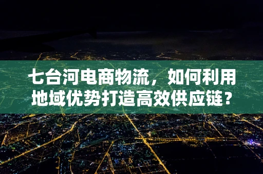七台河电商物流，如何利用地域优势打造高效供应链？
