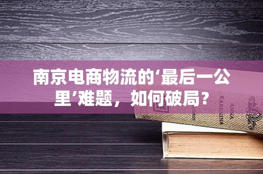南京电商物流的‘最后一公里’难题，如何破局？