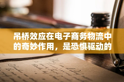 吊桥效应在电子商务物流中的奇妙作用，是恐惧驱动的机遇还是过桥一拆二的尴尬？