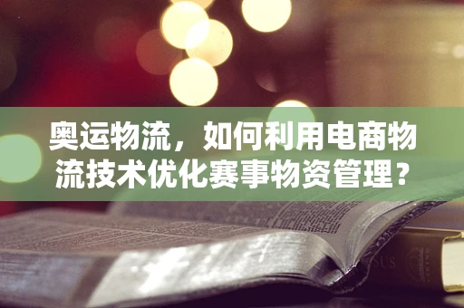 奥运物流，如何利用电商物流技术优化赛事物资管理？