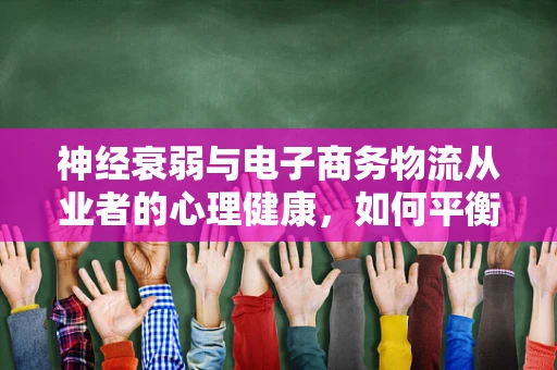 神经衰弱与电子商务物流从业者的心理健康，如何平衡工作与自我？