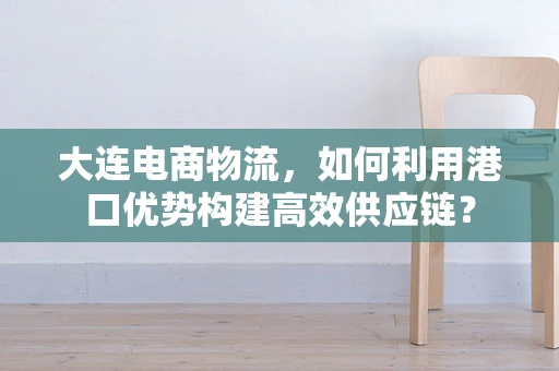 大连电商物流，如何利用港口优势构建高效供应链？
