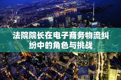 法院院长在电子商务物流纠纷中的角色与挑战