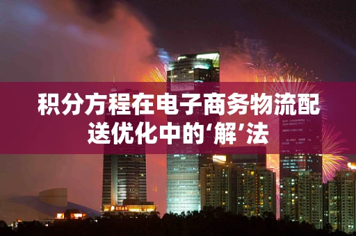 积分方程在电子商务物流配送优化中的‘解’法