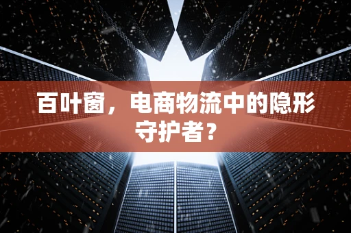 百叶窗，电商物流中的隐形守护者？