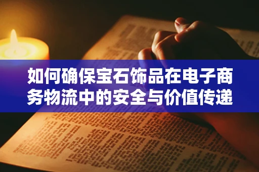 如何确保宝石饰品在电子商务物流中的安全与价值传递？