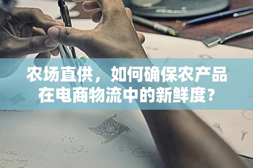农场直供，如何确保农产品在电商物流中的新鲜度？