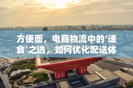 方便面，电商物流中的‘速食’之选，如何优化配送体验？