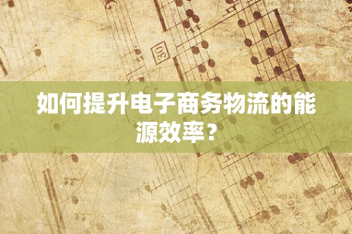 如何提升电子商务物流的能源效率？