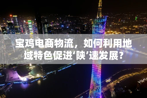 宝鸡电商物流，如何利用地域特色促进‘陕’速发展？