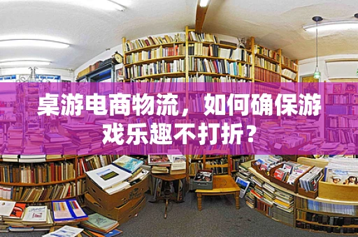 桌游电商物流，如何确保游戏乐趣不打折？