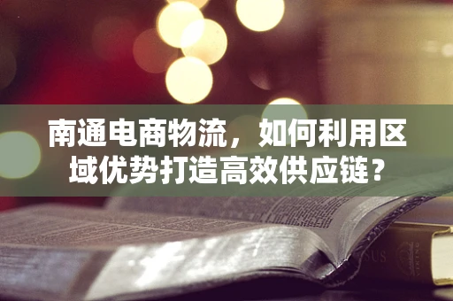 南通电商物流，如何利用区域优势打造高效供应链？