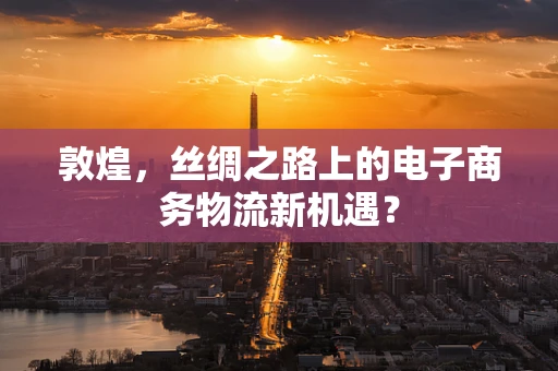 敦煌，丝绸之路上的电子商务物流新机遇？