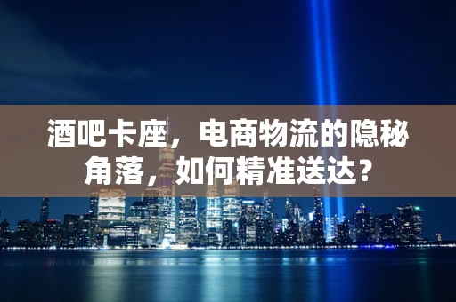 酒吧卡座，电商物流的隐秘角落，如何精准送达？