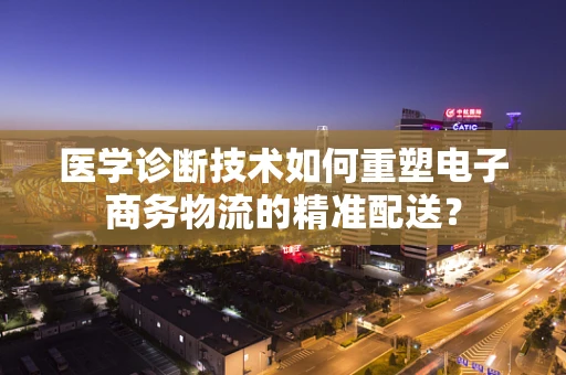 医学诊断技术如何重塑电子商务物流的精准配送？