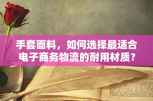 手套面料，如何选择最适合电子商务物流的耐用材质？
