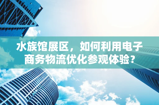 水族馆展区，如何利用电子商务物流优化参观体验？