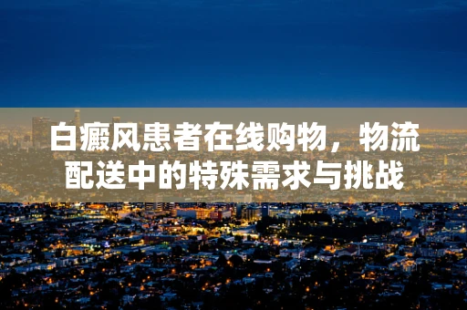 白癜风患者在线购物，物流配送中的特殊需求与挑战