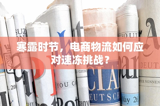 寒露时节，电商物流如何应对速冻挑战？