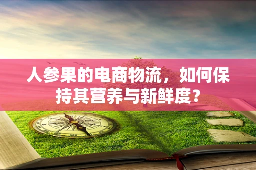 人参果的电商物流，如何保持其营养与新鲜度？