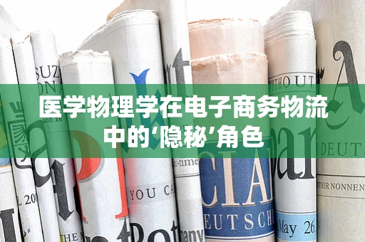 医学物理学在电子商务物流中的‘隐秘’角色