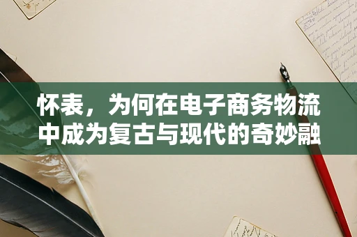 怀表，为何在电子商务物流中成为复古与现代的奇妙融合？