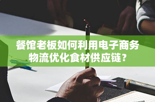 餐馆老板如何利用电子商务物流优化食材供应链？
