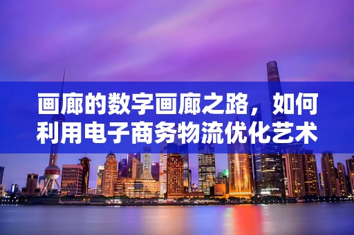 画廊的数字画廊之路，如何利用电子商务物流优化艺术品交易体验？
