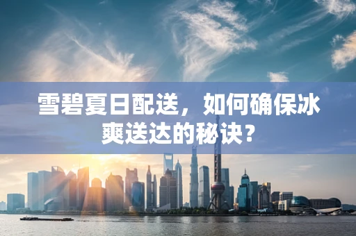雪碧夏日配送，如何确保冰爽送达的秘诀？