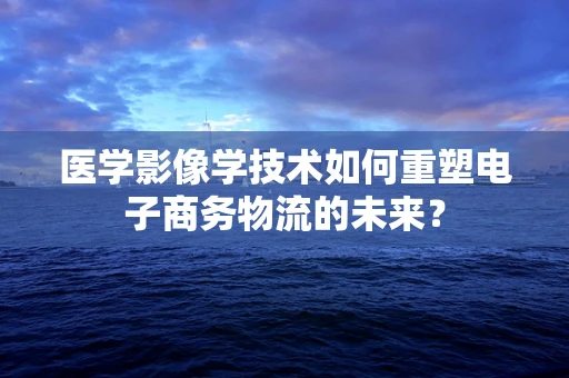 医学影像学技术如何重塑电子商务物流的未来？