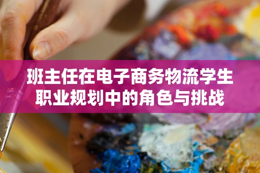 班主任在电子商务物流学生职业规划中的角色与挑战