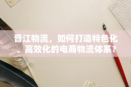 晋江物流，如何打造特色化、高效化的电商物流体系？