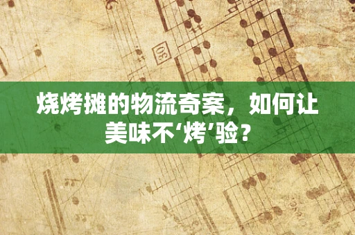 烧烤摊的物流奇案，如何让美味不‘烤’验？