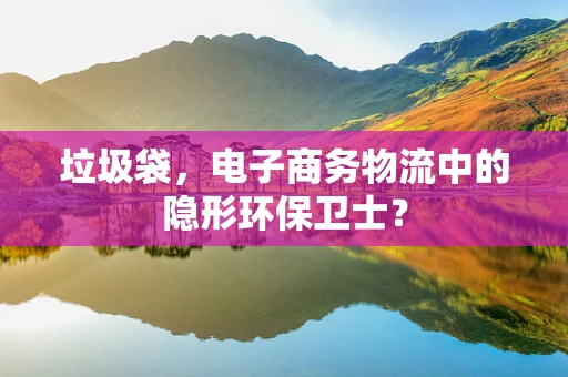 垃圾袋，电子商务物流中的隐形环保卫士？