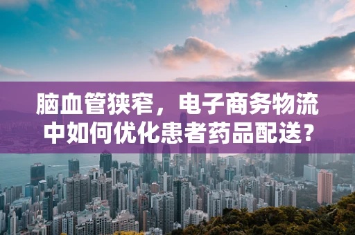 脑血管狭窄，电子商务物流中如何优化患者药品配送？