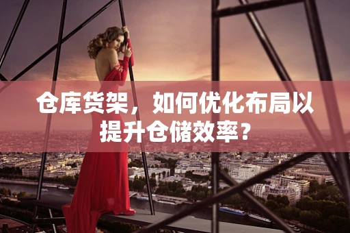 仓库货架，如何优化布局以提升仓储效率？