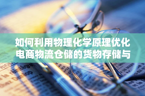 如何利用物理化学原理优化电商物流仓储的货物存储与运输？