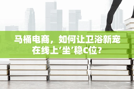 马桶电商，如何让卫浴新宠在线上‘坐’稳C位？
