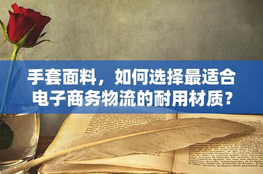 手套面料，如何选择最适合电子商务物流的耐用材质？