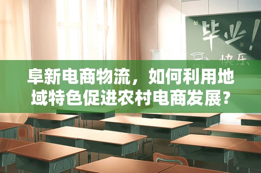 阜新电商物流，如何利用地域特色促进农村电商发展？