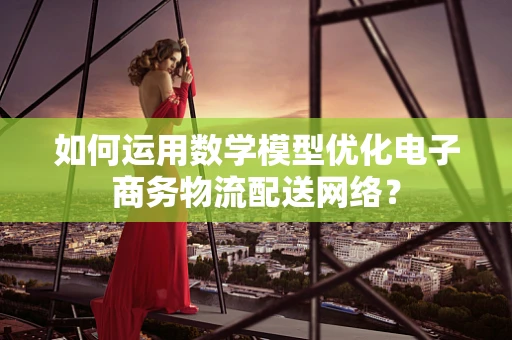 如何运用数学模型优化电子商务物流配送网络？