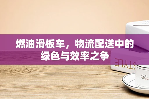 燃油滑板车，物流配送中的绿色与效率之争