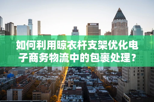 如何利用晾衣杆支架优化电子商务物流中的包裹处理？
