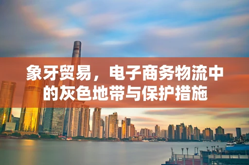 象牙贸易，电子商务物流中的灰色地带与保护措施